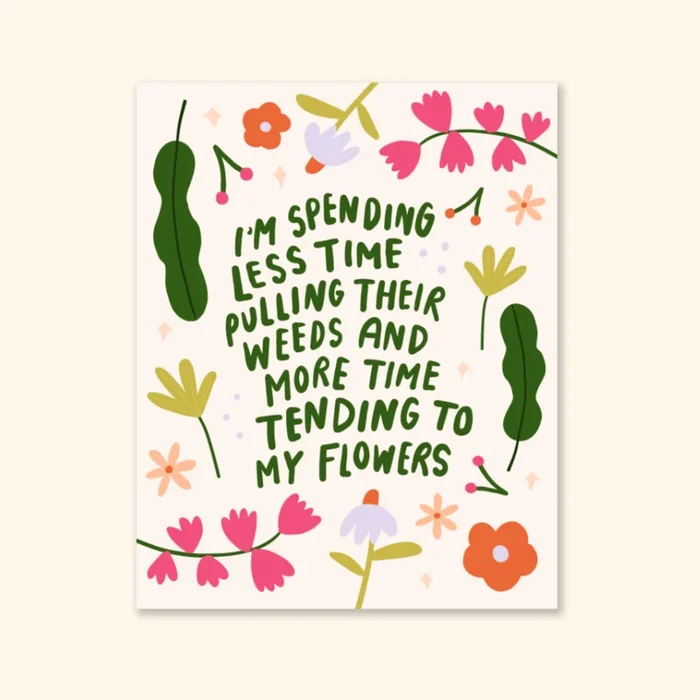 i’m spending less time pulling their weeds & more time tending to my flowers print